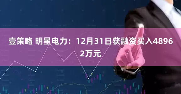壹策略 明星电力：12月31日获融资买入48962万元