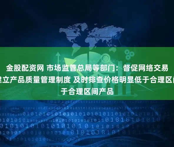 金股配资网 市场监管总局等部门:督促网络交易平台建立产品质量管理制度 及时排查价格明显低于合理区间产品