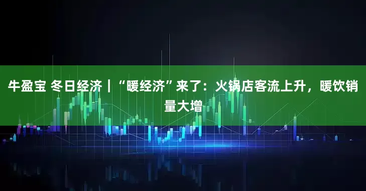 牛盈宝 冬日经济｜“暖经济”来了：火锅店客流上升，暖饮销量大增