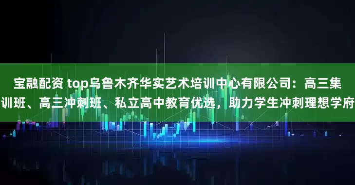 宝融配资 top乌鲁木齐华实艺术培训中心有限公司：高三集训班、高三冲刺班、私立高中教育优选，助力学生冲刺理想学府