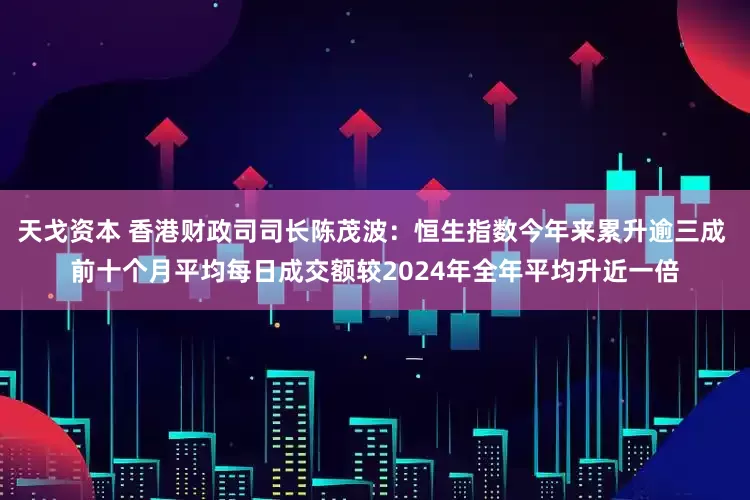 天戈资本 香港财政司司长陈茂波：恒生指数今年来累升逾三成 前十个月平均每日成交额较2024年全年平均升近一倍