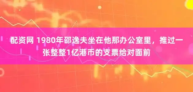 配资网 1980年邵逸夫坐在他那办公室里，推过一张整整1亿港币的支票给对面前