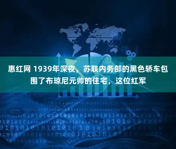 惠红网 1939年深夜，苏联内务部的黑色轿车包围了布琼尼元帅的住宅，这位红军