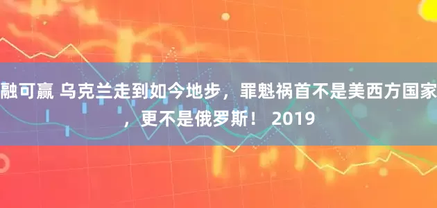 融可赢 乌克兰走到如今地步,罪魁祸首不是美西方国家,更不是俄罗斯! 2019