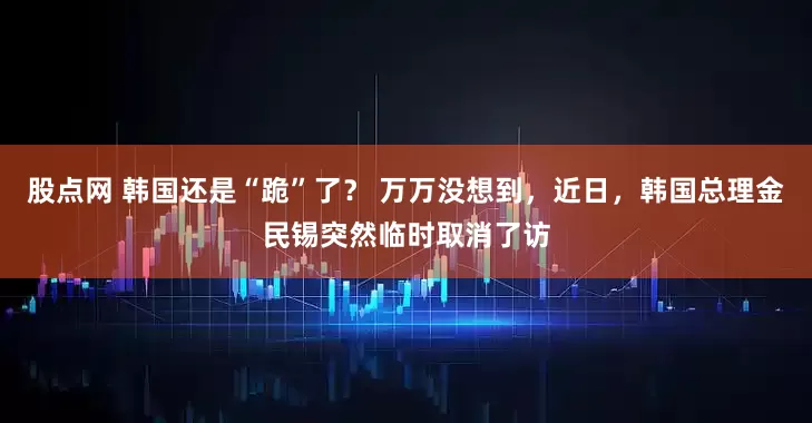 股点网 韩国还是“跪”了？ 万万没想到，近日，韩国总理金民锡突然临时取消了访